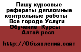 Пишу курсовые,рефераты,дипломные,контрольные работы  - Все города Услуги » Обучение. Курсы   . Алтай респ.